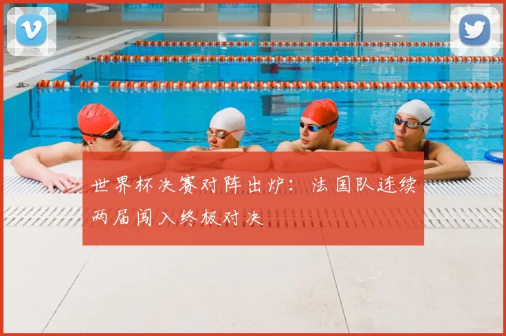 世界杯决赛对阵出炉：法国队连续两届闯入终极对决