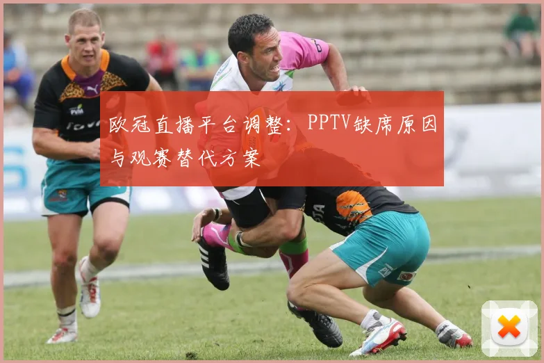 欧冠直播平台调整：PPTV缺席原因与观赛替代方案