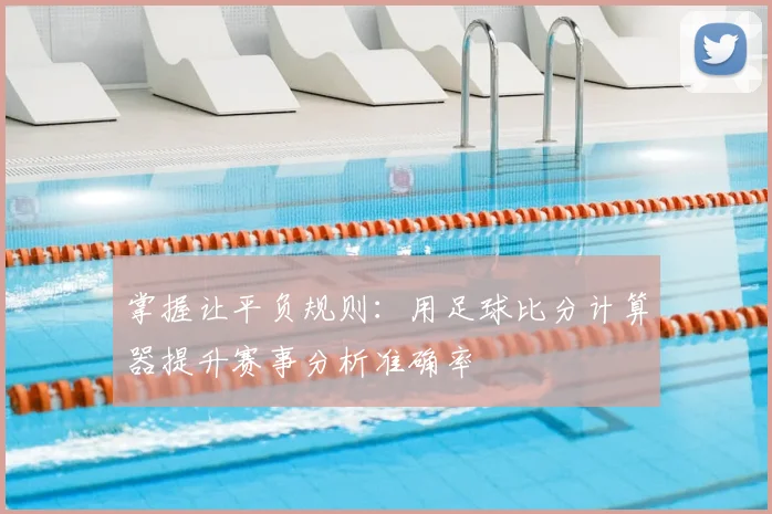 掌握让平负规则：用足球比分计算器提升赛事分析准确率