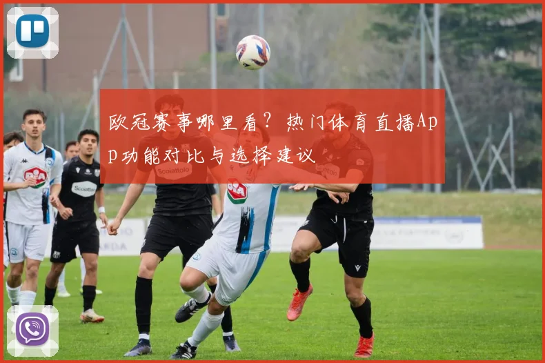 欧冠赛事哪里看？热门体育直播App功能对比与选择建议