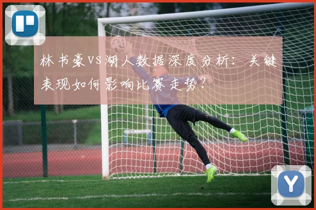林书豪vs湖人数据深度分析：关键表现如何影响比赛走势？