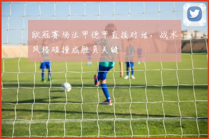 欧冠赛场法甲德甲直接对话，战术风格碰撞成胜负关键