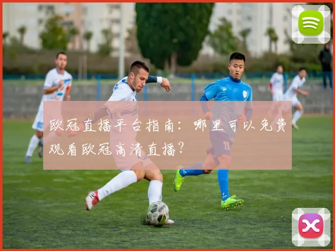 欧冠直播平台指南：哪里可以免费观看欧冠高清直播？