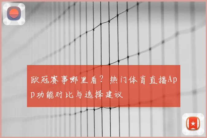 欧冠赛事哪里看？热门体育直播App功能对比与选择建议