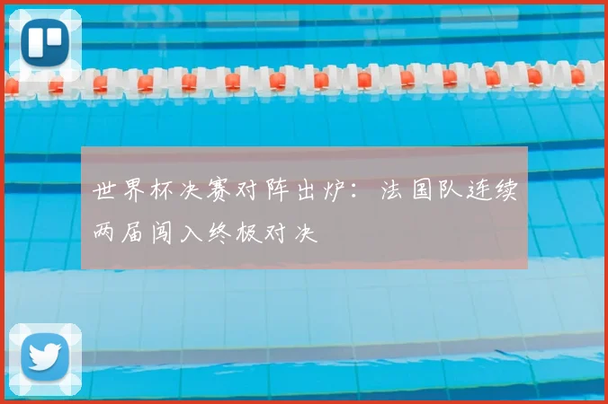 世界杯决赛对阵出炉：法国队连续两届闯入终极对决