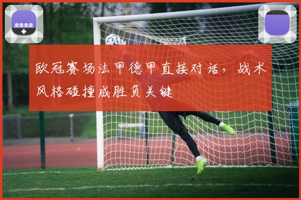欧冠赛场法甲德甲直接对话，战术风格碰撞成胜负关键
