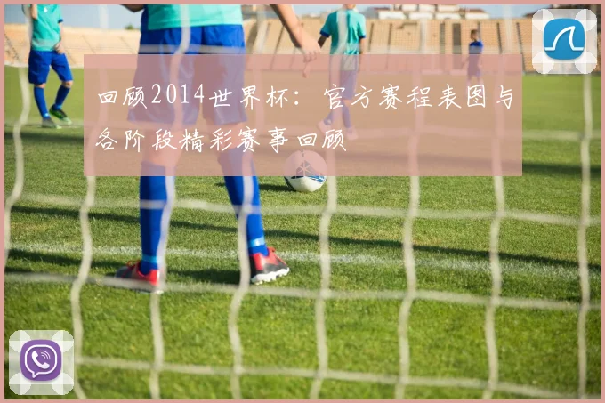 回顾2014世界杯：官方赛程表图与各阶段精彩赛事回顾