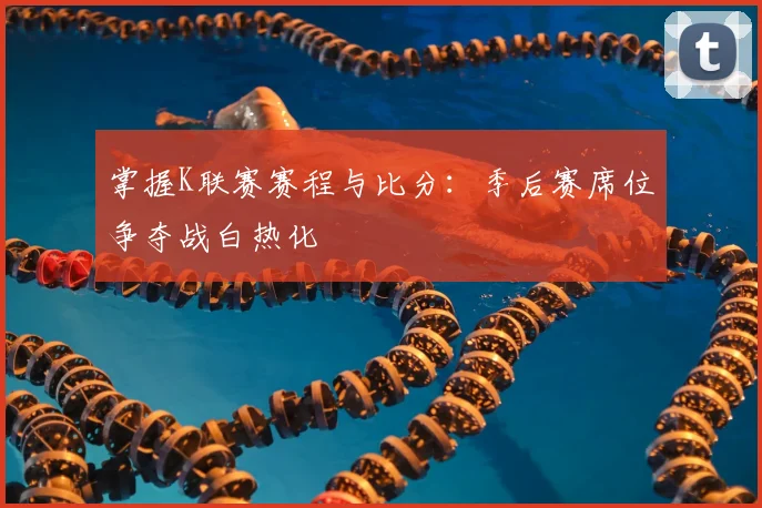 掌握K联赛赛程与比分：季后赛席位争夺战白热化