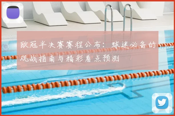 欧冠半决赛赛程公布：球迷必备的观战指南与精彩看点预测