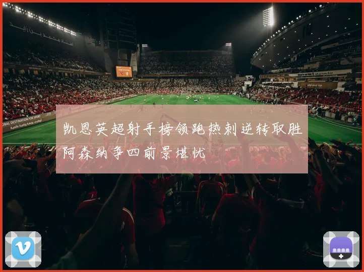 凯恩英超射手榜领跑热刺逆转取胜阿森纳争四前景堪忧