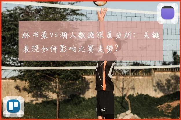 林书豪vs湖人数据深度分析：关键表现如何影响比赛走势？