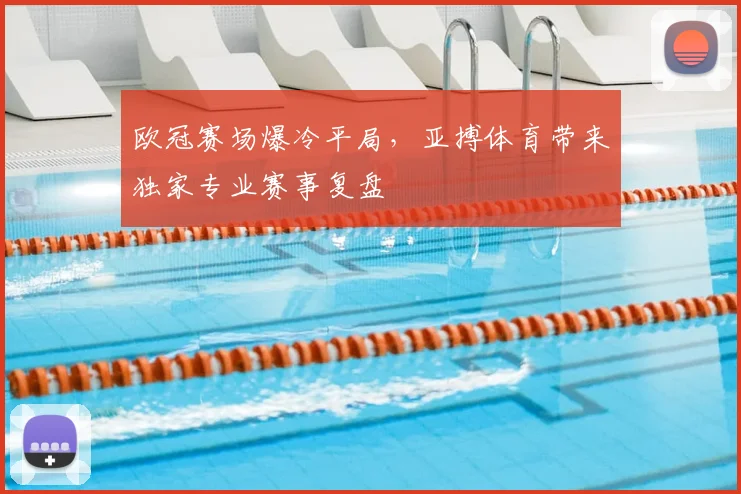 欧冠赛场爆冷平局，亚搏体育带来独家专业赛事复盘