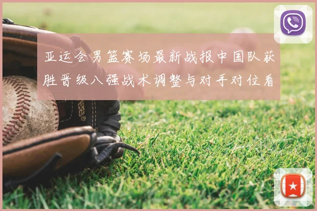 亚运会男篮赛场最新战报中国队获胜晋级八强战术调整与对手对位看点