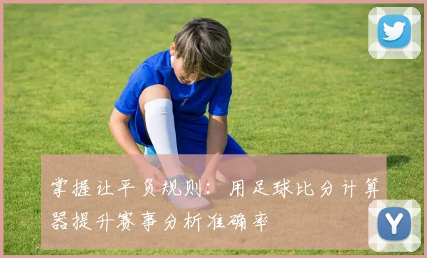 掌握让平负规则：用足球比分计算器提升赛事分析准确率