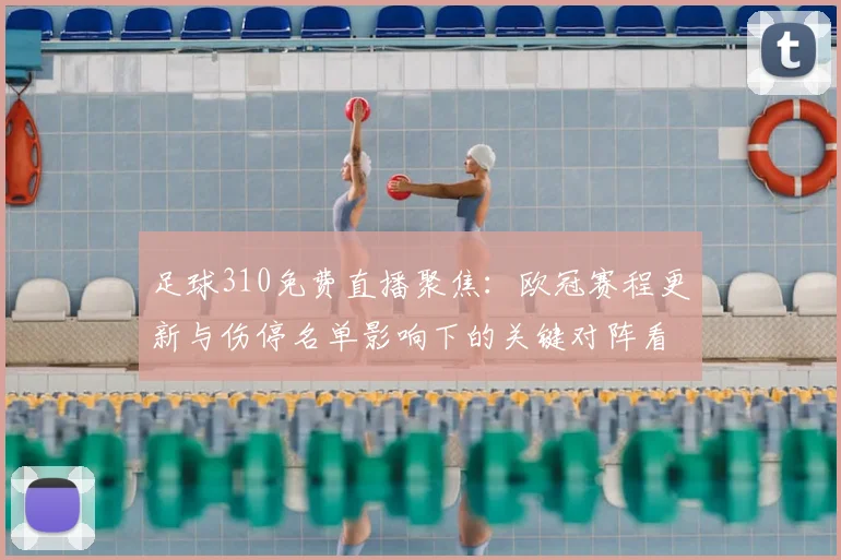 足球310免费直播聚焦：欧冠赛程更新与伤停名单影响下的关键对阵看点