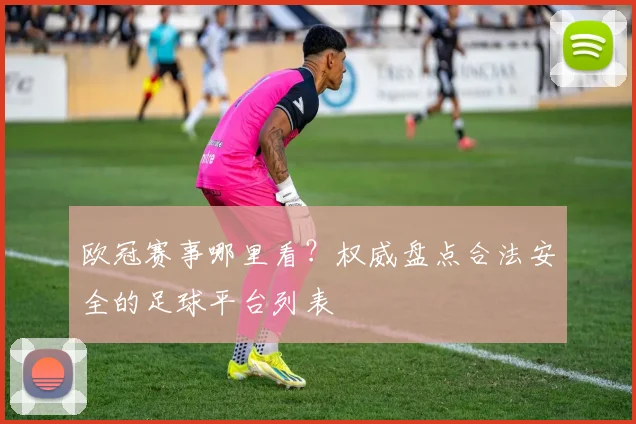 欧冠赛事哪里看？权威盘点合法安全的足球平台列表