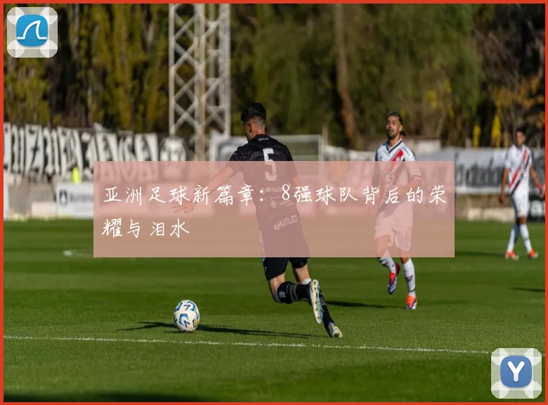 亚洲足球新篇章：8强球队背后的荣耀与泪水