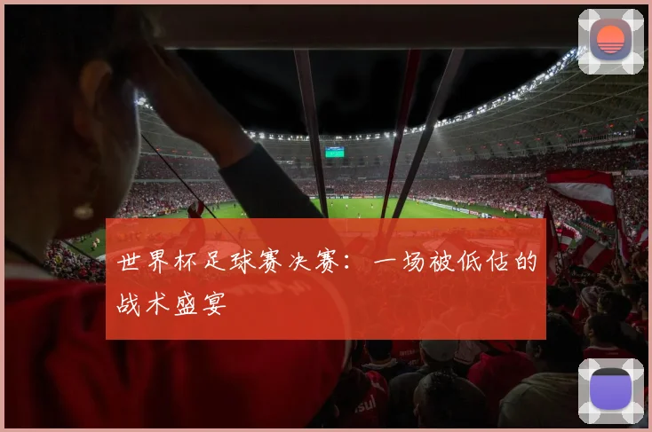 世界杯足球赛决赛：一场被低估的战术盛宴