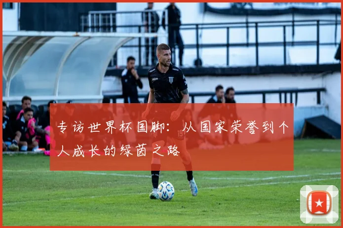 专访世界杯国脚：从国家荣誉到个人成长的绿茵之路
