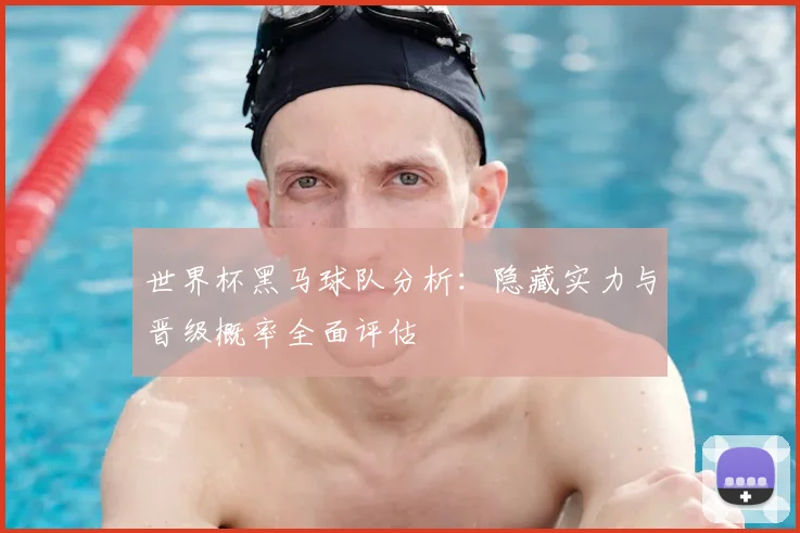 世界杯黑马球队分析:隐藏实力与晋级概率全面评估