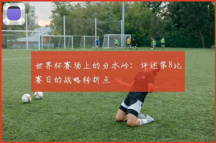 世界杯赛场上的分水岭:评述第8比赛日的战略转折点
