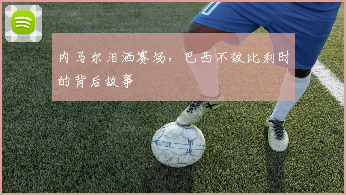 内马尔泪洒赛场，巴西不敌比利时的背后故事