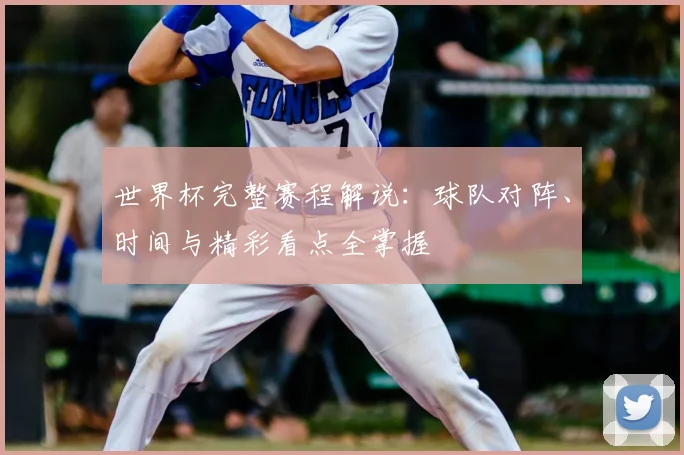 世界杯完整赛程解说：球队对阵、时间与精彩看点全掌握