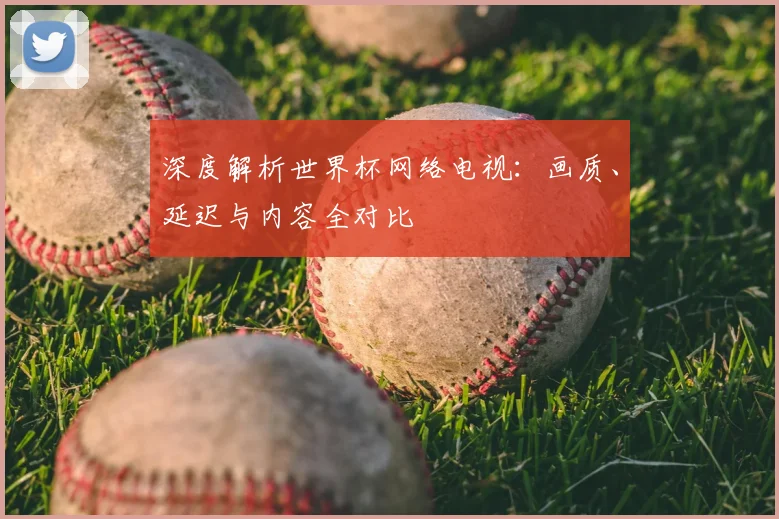 深度解析世界杯网络电视:画质、延迟与内容全对比