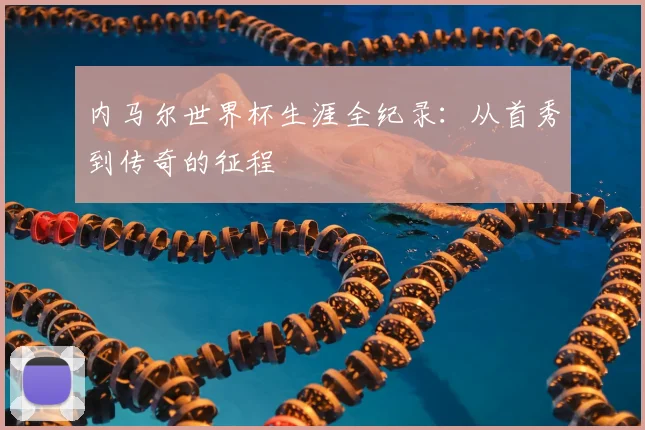 内马尔世界杯生涯全纪录：从首秀到传奇的征程