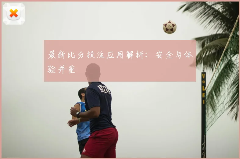 最新比分投注应用解析：安全与体验并重