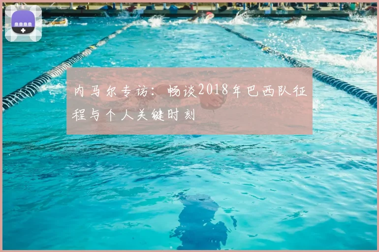 内马尔专访：畅谈2018年巴西队征程与个人关键时刻