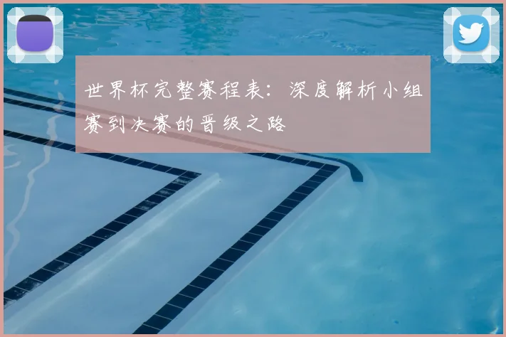 世界杯完整赛程表:深度解析小组赛到决赛的晋级之路