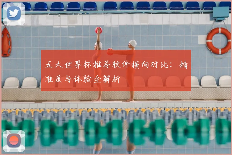 五大世界杯推荐软件横向对比:精准度与体验全解析