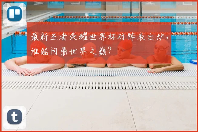最新王者荣耀世界杯对阵表出炉，谁能问鼎世界之巅？