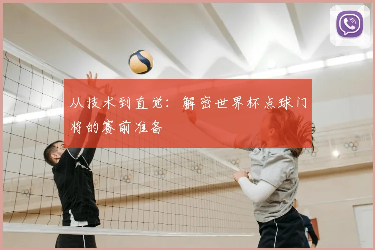 从技术到直觉:解密世界杯点球门将的赛前准备