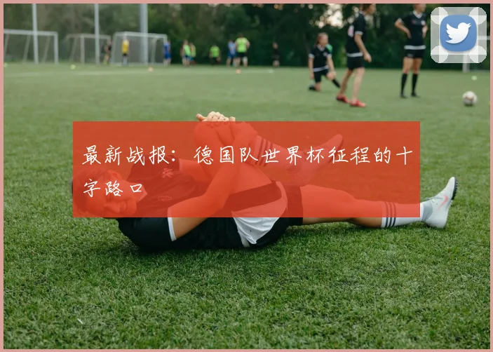 最新战报：德国队世界杯征程的十字路口