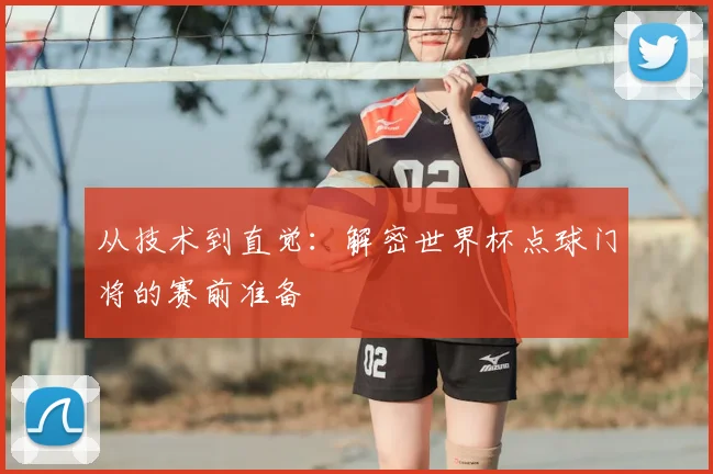 从技术到直觉:解密世界杯点球门将的赛前准备