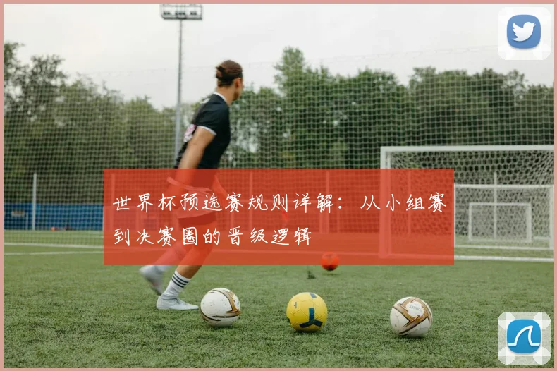 世界杯预选赛规则详解：从小组赛到决赛圈的晋级逻辑