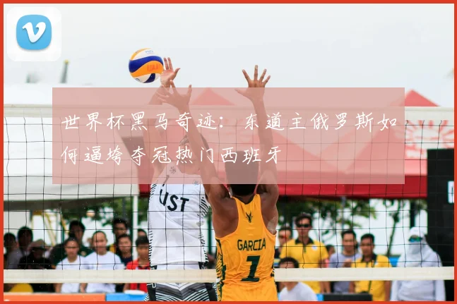 世界杯黑马奇迹:东道主俄罗斯如何逼垮夺冠热门西班牙