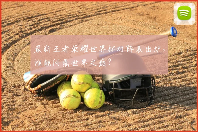最新王者荣耀世界杯对阵表出炉，谁能问鼎世界之巅？