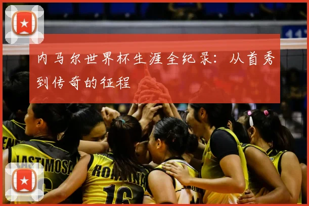内马尔世界杯生涯全纪录：从首秀到传奇的征程