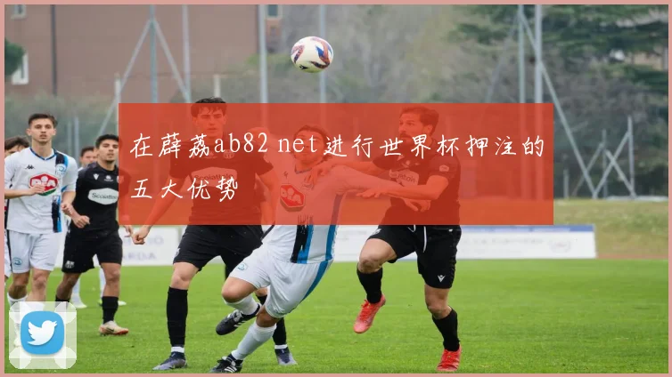 在薜荔ab82 net进行世界杯押注的五大优势