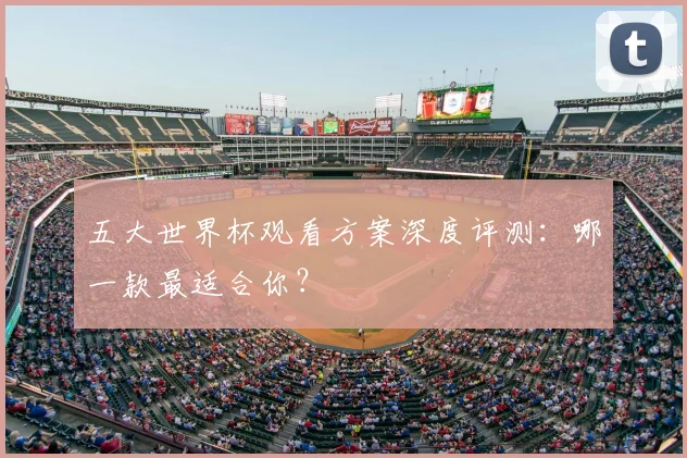 五大世界杯观看方案深度评测:哪一款最适合你?