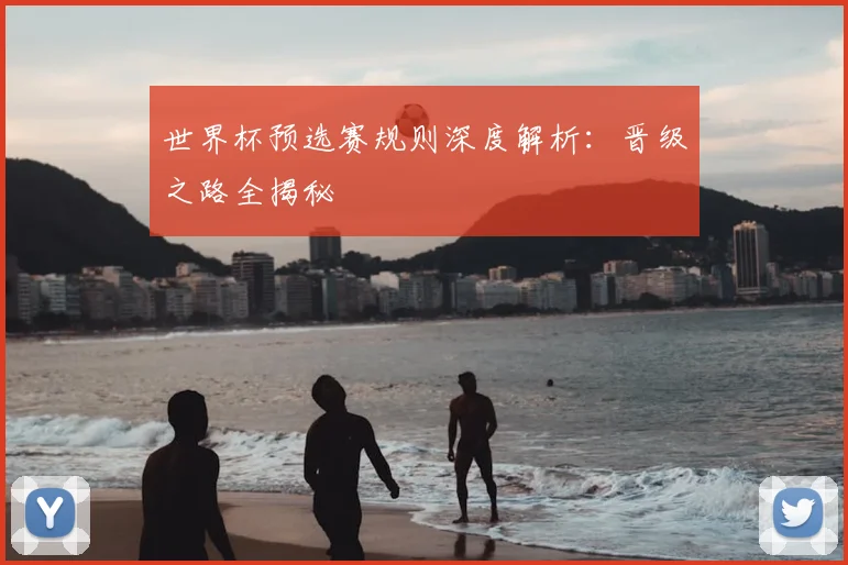 世界杯预选赛规则深度解析：晋级之路全揭秘