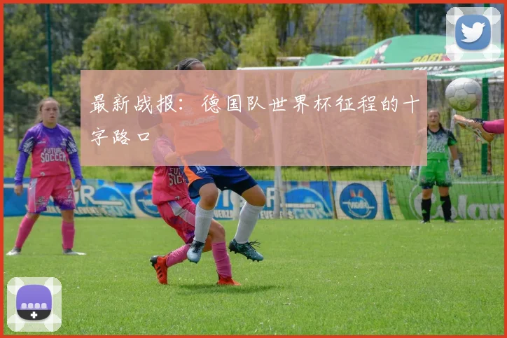 最新战报：德国队世界杯征程的十字路口