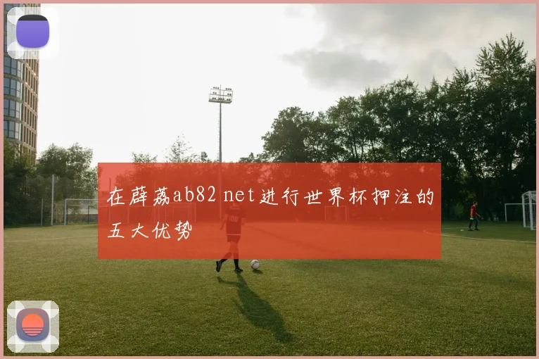 在薜荔ab82 net进行世界杯押注的五大优势