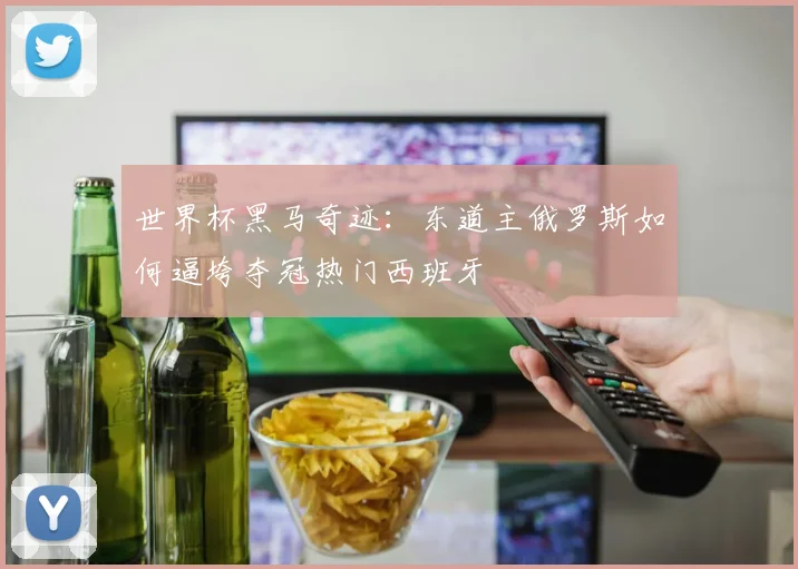 世界杯黑马奇迹:东道主俄罗斯如何逼垮夺冠热门西班牙