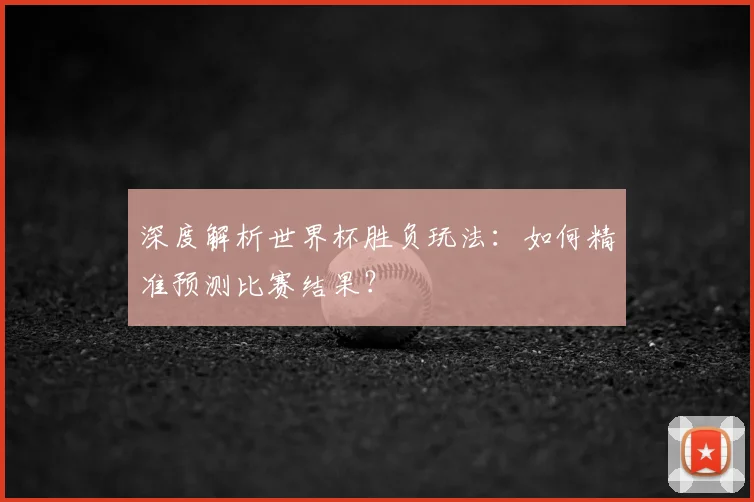 深度解析世界杯胜负玩法：如何精准预测比赛结果？