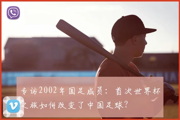 专访2002年国足成员:首次世界杯之旅如何改变了中国足球?