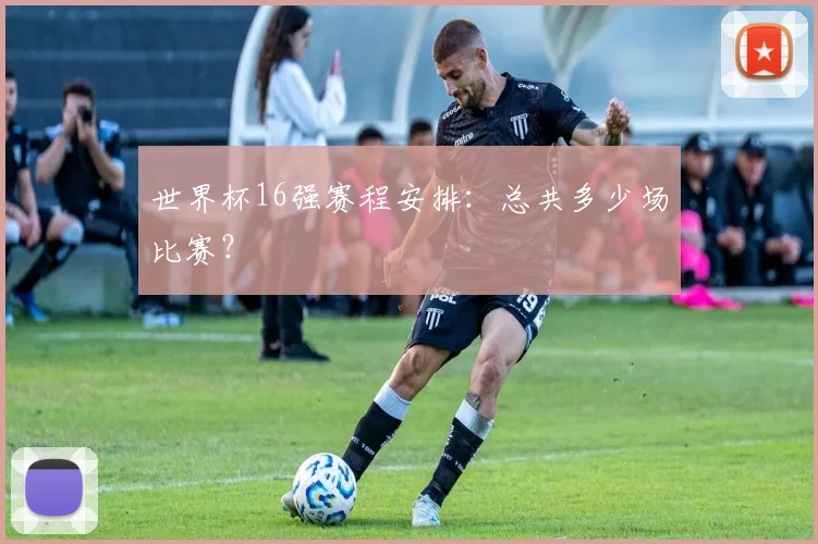 世界杯16强赛程安排:总共多少场比赛?